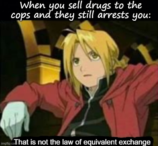 When you sell drugs to the cops and they still arrests you: | image tagged in black background,that is not the law of equivalent exchange | made w/ Imgflip meme maker