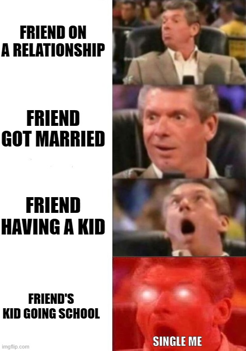 getting married | FRIEND ON A RELATIONSHIP; FRIEND GOT MARRIED; FRIEND HAVING A KID; FRIEND'S KID GOING SCHOOL; SINGLE ME | image tagged in mr mcmahon reaction | made w/ Imgflip meme maker