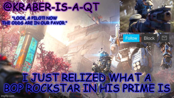 also can i have my mod back please | I JUST RELIZED WHAT A BOP ROCKSTAR IN HIS PRIME IS | image tagged in kraber-is-a-qt | made w/ Imgflip meme maker