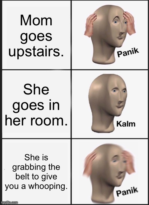 Panik Kalm Panik | Mom goes upstairs. She goes in her room. She is grabbing the belt to give you a whooping. | image tagged in memes,panik kalm panik | made w/ Imgflip meme maker