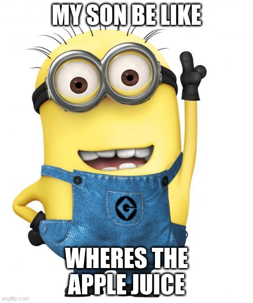 minions | MY SON BE LIKE; WHERES THE APPLE JUICE | image tagged in minions | made w/ Imgflip meme maker