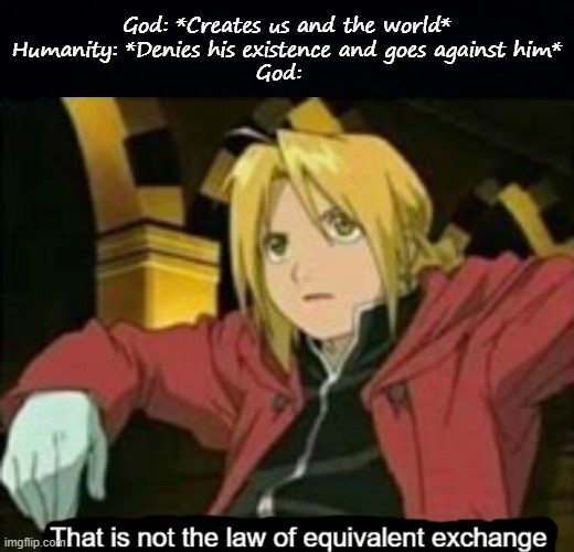 God: *Creates us and the world*
Humanity: *Denies his existence and goes against him*
God: | image tagged in black background,that is not the law of equivalent exchange | made w/ Imgflip meme maker