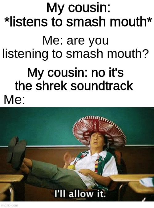 based off a true story | My cousin: *listens to smash mouth*; Me: are you listening to smash mouth? My cousin: no it's the shrek soundtrack; Me: | image tagged in i ll allow it,funny memes,memes,funny,shrek,smash mouth | made w/ Imgflip meme maker