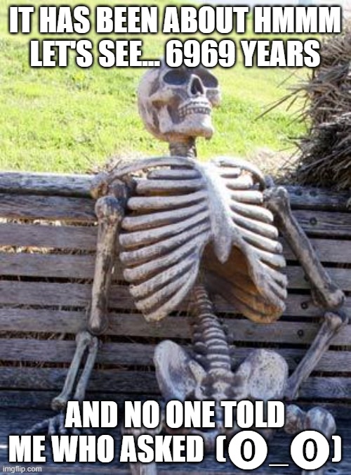 Waiting Skeleton Meme | IT HAS BEEN ABOUT HMMM LET'S SEE... 6969 YEARS AND NO ONE TOLD ME WHO ASKED  (⓿_⓿) | image tagged in memes,waiting skeleton | made w/ Imgflip meme maker