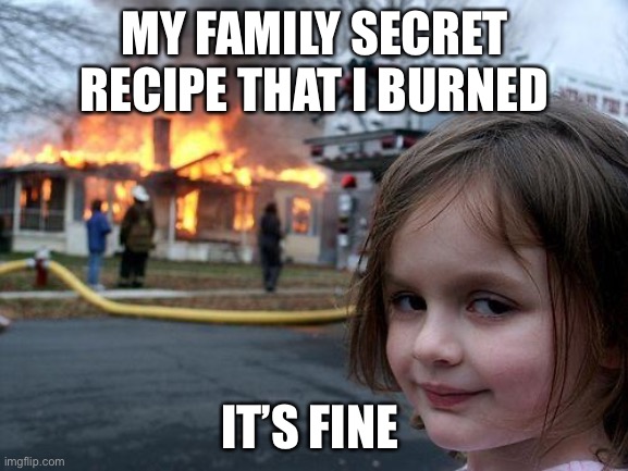 Disaster Girl | MY FAMILY SECRET RECIPE THAT I BURNED; IT’S FINE | image tagged in memes,disaster girl | made w/ Imgflip meme maker