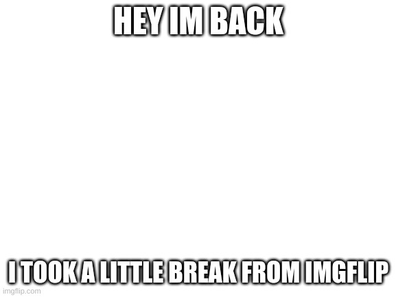 im back | HEY IM BACK; I TOOK A LITTLE BREAK FROM IMGFLIP | image tagged in blank white template | made w/ Imgflip meme maker