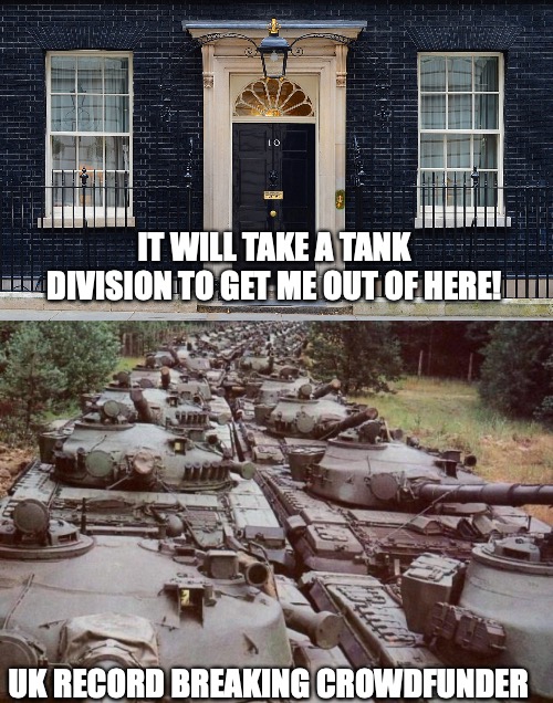 Boris Johnson Tanks | IT WILL TAKE A TANK DIVISION TO GET ME OUT OF HERE! UK RECORD BREAKING CROWDFUNDER | image tagged in number 10,tanks | made w/ Imgflip meme maker