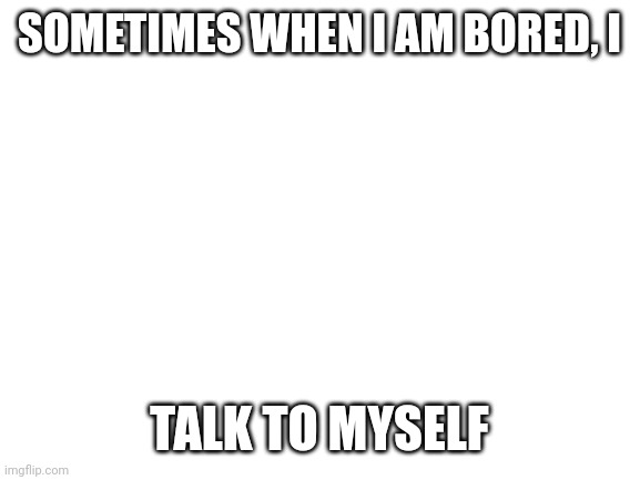 Look at the comments | SOMETIMES WHEN I AM BORED, I; TALK TO MYSELF | image tagged in blank white template | made w/ Imgflip meme maker
