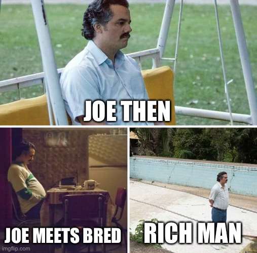 Poor Joe | JOE THEN; JOE MEETS BRED; RICH MAN | image tagged in memes,sad pablo escobar | made w/ Imgflip meme maker