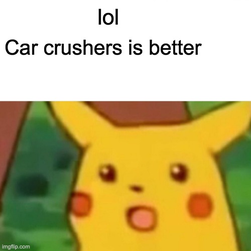 Surprised Pikachu | lol; Car crushers is better | image tagged in memes,surprised pikachu | made w/ Imgflip meme maker