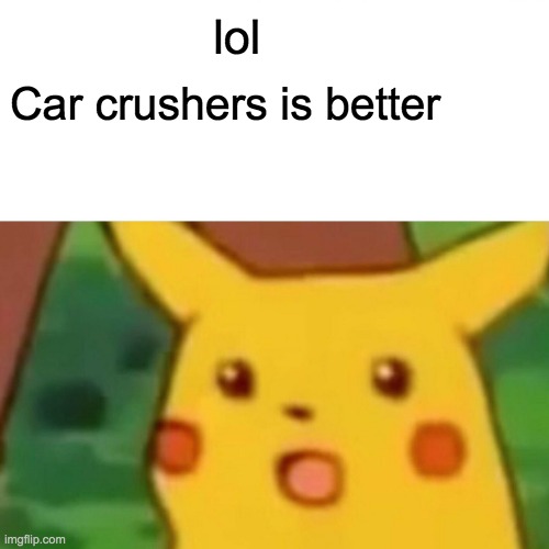 Surprised Pikachu Meme | lol; Car crushers is better | image tagged in memes,surprised pikachu | made w/ Imgflip meme maker