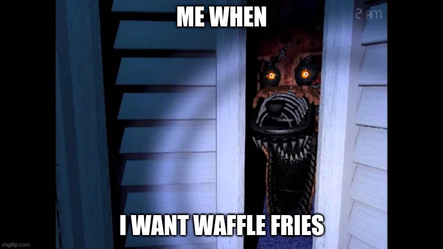 It is true tho | ME WHEN; I WANT WAFFLE FRIES | image tagged in foxy fnaf 4 | made w/ Imgflip meme maker