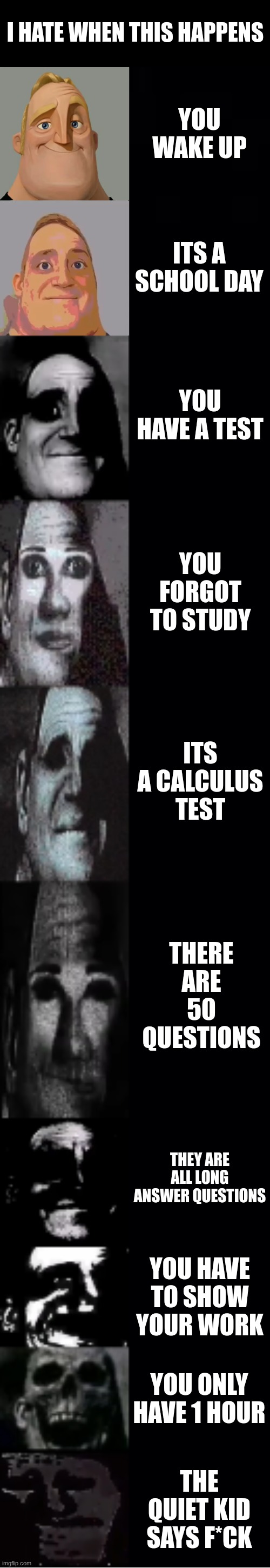 School | I HATE WHEN THIS HAPPENS; YOU WAKE UP; ITS A SCHOOL DAY; YOU HAVE A TEST; YOU FORGOT TO STUDY; ITS A CALCULUS TEST; THERE ARE 50 QUESTIONS; THEY ARE ALL LONG ANSWER QUESTIONS; YOU HAVE TO SHOW YOUR WORK; YOU ONLY HAVE 1 HOUR; THE QUIET KID SAYS F*CK | image tagged in mr incredible becoming uncanny | made w/ Imgflip meme maker