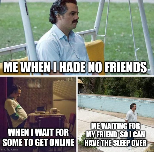 Sad Pablo Escobar | ME WHEN I HADE NO FRIENDS; WHEN I WAIT FOR SOME TO GET ONLINE; ME WAITING FOR MY FRIEND  SO I CAN HAVE THE SLEEP OVER | image tagged in memes,sad pablo escobar | made w/ Imgflip meme maker