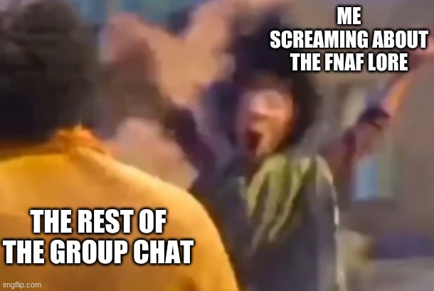 i made a game theory chat so i dont have to terrorize them anymore lmao | ME SCREAMING ABOUT THE FNAF LORE; THE REST OF THE GROUP CHAT | made w/ Imgflip meme maker