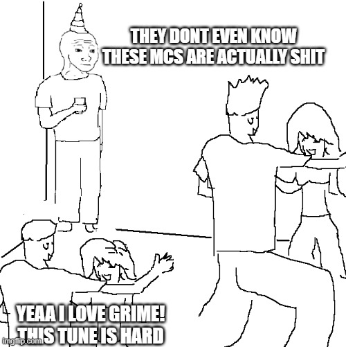 They don't know | THEY DONT EVEN KNOW THESE MCS ARE ACTUALLY SHIT; YEAA I LOVE GRIME! THIS TUNE IS HARD | image tagged in they don't know | made w/ Imgflip meme maker