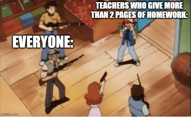 teachers | TEACHERS WHO GIVE MORE THAN 2 PAGES OF HOMEWORK:; EVERYONE: | image tagged in ash ketchum gets guns pointed at him | made w/ Imgflip meme maker