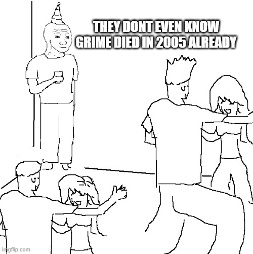 They don't know | THEY DONT EVEN KNOW GRIME DIED IN 2005 ALREADY | image tagged in they don't know | made w/ Imgflip meme maker