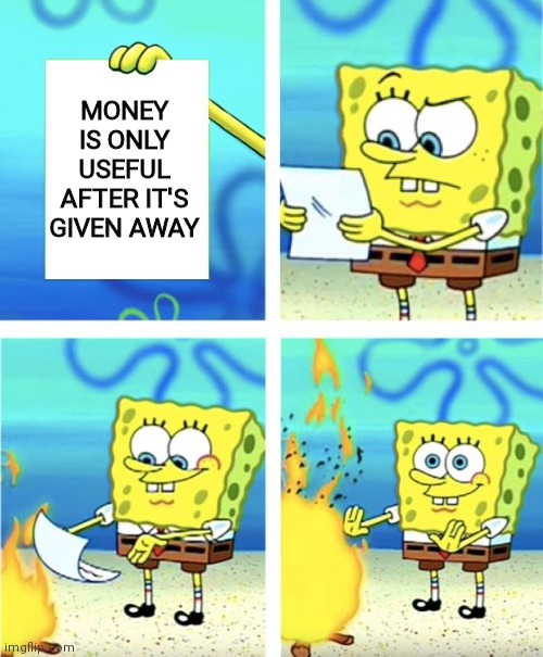 Spongebob Burning Paper | MONEY IS ONLY USEFUL AFTER IT'S GIVEN AWAY | image tagged in spongebob burning paper | made w/ Imgflip meme maker