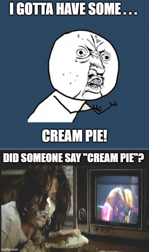 Gotta Have Cream Pie | I GOTTA HAVE SOME . . . CREAM PIE! DID SOMEONE SAY "CREAM PIE"? | image tagged in y u no,alice cooper,cream pie,funny memes | made w/ Imgflip meme maker