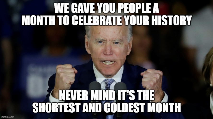 Angry Joe Biden | WE GAVE YOU PEOPLE A MONTH TO CELEBRATE YOUR HISTORY; NEVER MIND IT'S THE SHORTEST AND COLDEST MONTH | image tagged in angry joe biden | made w/ Imgflip meme maker