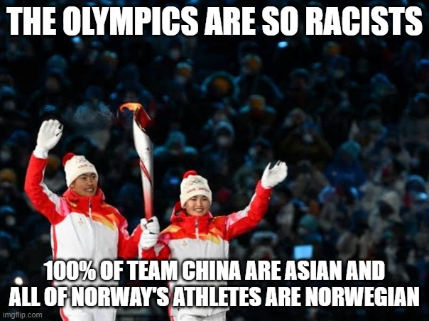 Winter Olympics 2022 | THE OLYMPICS ARE SO RACISTS; 100% OF TEAM CHINA ARE ASIAN AND ALL OF NORWAY'S ATHLETES ARE NORWEGIAN | image tagged in winter olympics 2022 | made w/ Imgflip meme maker