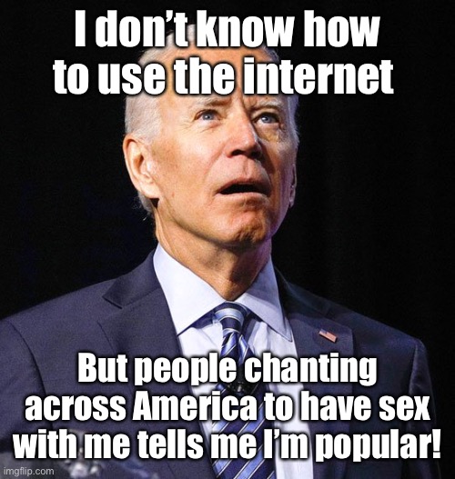 Joe Biden | I don’t know how to use the internet But people chanting across America to have sex with me tells me I’m popular! | image tagged in joe biden | made w/ Imgflip meme maker