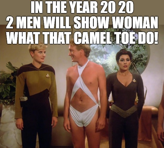 check me out | IN THE YEAR 20 20 2 MEN WILL SHOW WOMAN WHAT THAT CAMEL TOE DO! | image tagged in tasha yar edo man deanna troi | made w/ Imgflip meme maker