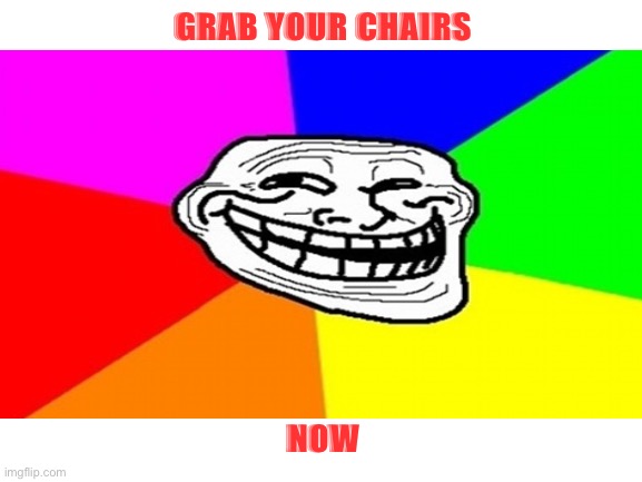 GRAB YOUR CHAIRS NOW | made w/ Imgflip meme maker