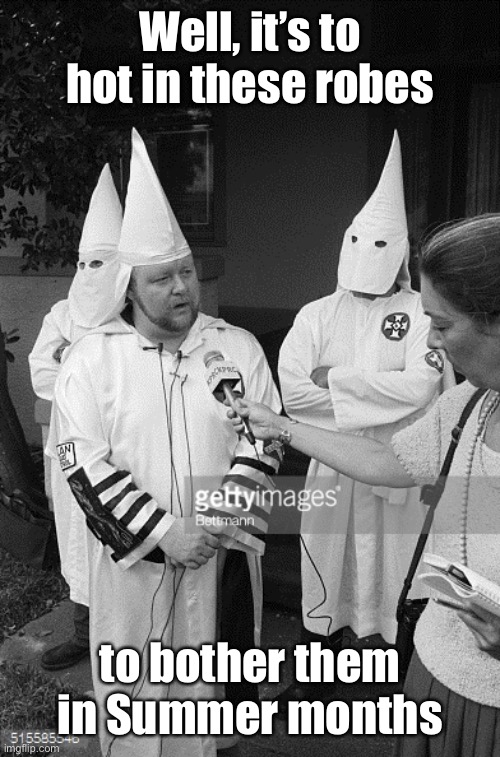 kkk interview | Well, it’s to hot in these robes to bother them in Summer months | image tagged in kkk interview | made w/ Imgflip meme maker