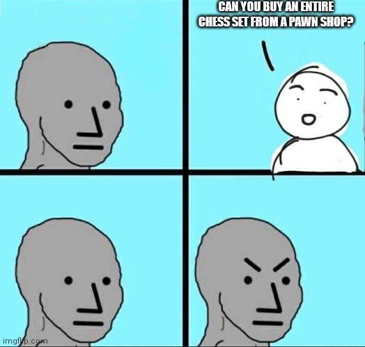It's a PAWN shop tho | CAN YOU BUY AN ENTIRE CHESS SET FROM A PAWN SHOP? | image tagged in npc meme | made w/ Imgflip meme maker