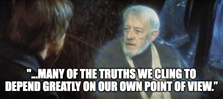 Obi Wan | "...MANY OF THE TRUTHS WE CLING TO DEPEND GREATLY ON OUR OWN POINT OF VIEW.” | image tagged in obi wan | made w/ Imgflip meme maker