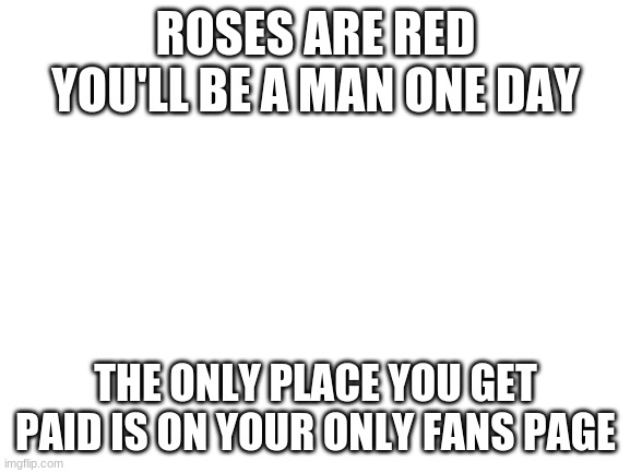 Blank White Template | ROSES ARE RED
YOU'LL BE A MAN ONE DAY; THE ONLY PLACE YOU GET PAID IS ON YOUR ONLY FANS PAGE | image tagged in blank white template | made w/ Imgflip meme maker