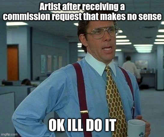 Ok fine i'll do it ;-; | Artist after receiving a commission request that makes no sense; OK ILL DO IT | image tagged in memes,that would be great,art,lol so funny | made w/ Imgflip meme maker