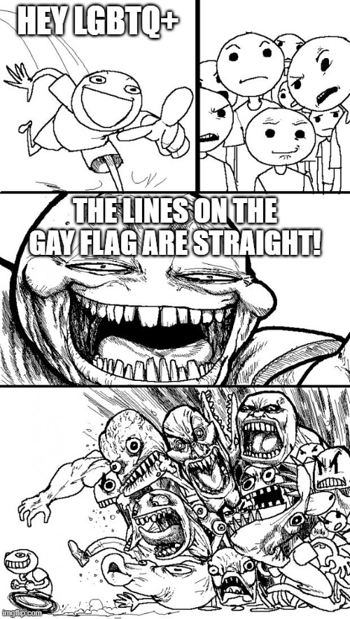 you know why i made this... | HEY LGBTQ+; THE LINES ON THE GAY FLAG ARE STRAIGHT! | image tagged in memes,hey internet | made w/ Imgflip meme maker