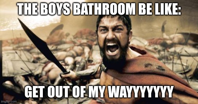 The boys bahroom | THE BOYS BATHROOM BE LIKE:; GET OUT OF MY WAYYYYYYY | image tagged in memes,sparta leonidas | made w/ Imgflip meme maker