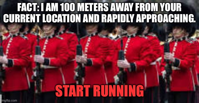 Quartering act | FACT: I AM 100 METERS AWAY FROM YOUR CURRENT LOCATION AND RAPIDLY APPROACHING. START RUNNING | image tagged in memes | made w/ Imgflip meme maker
