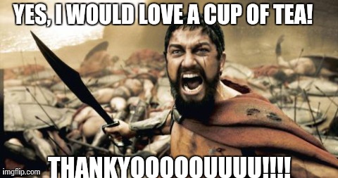 When you get angry and can't snap out of it.  | YES, I WOULD LOVE A CUP OF TEA!  THANKYOOOOOUUUU!!!! | image tagged in memes,sparta leonidas | made w/ Imgflip meme maker