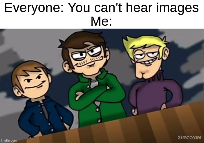 I can still hear it | Everyone: You can't hear images
Me: | image tagged in eddsworld,eduardo,memes,funny,you can't hear images,funny memes | made w/ Imgflip meme maker