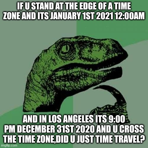i wonder | IF U STAND AT THE EDGE OF A TIME ZONE AND ITS JANUARY 1ST 2021 12:00AM; AND IN LOS ANGELES ITS 9:00 PM DECEMBER 31ST 2020 AND U CROSS THE TIME ZONE,DID U JUST TIME TRAVEL? | image tagged in memes,philosoraptor,ur mom | made w/ Imgflip meme maker