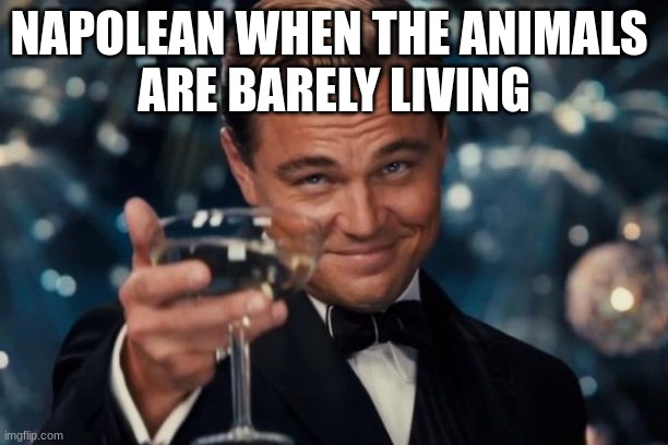 Leonardo Dicaprio Cheers | NAPOLEAN WHEN THE ANIMALS 
ARE BARELY LIVING | image tagged in memes,leonardo dicaprio cheers | made w/ Imgflip meme maker