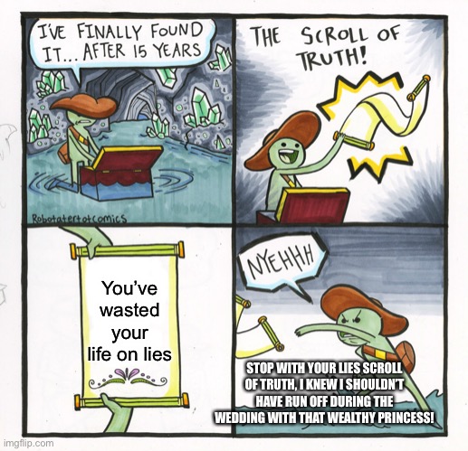 The Scroll Of Truth | You’ve wasted your life on lies; STOP WITH YOUR LIES SCROLL OF TRUTH, I KNEW I SHOULDN’T HAVE RUN OFF DURING THE WEDDING WITH THAT WEALTHY PRINCESS! | image tagged in memes,the scroll of truth | made w/ Imgflip meme maker