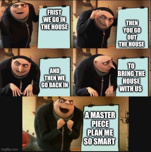 i need to a biigger brain and a better techer | THEN YOU GO OUT THE HOUSE; FRIST WE GO IN THE HOUSE; TO BRING THE HOUSE WITH US; AND THEN WE GO BACK IN; A MASTER PIECE PLAN ME SO SMART | image tagged in gru template | made w/ Imgflip meme maker