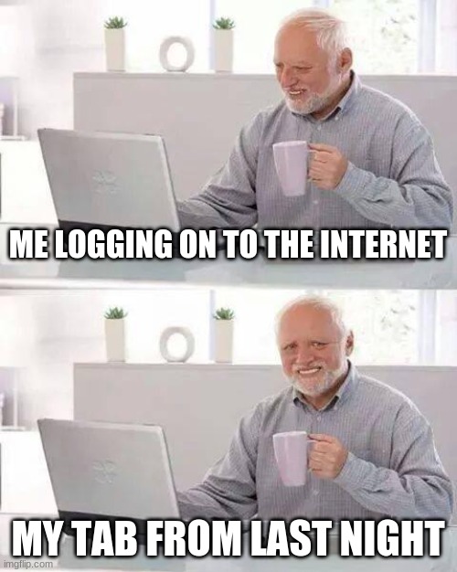 Hide the Pain Harold | ME LOGGING ON TO THE INTERNET; MY TAB FROM LAST NIGHT | image tagged in memes,hide the pain harold | made w/ Imgflip meme maker