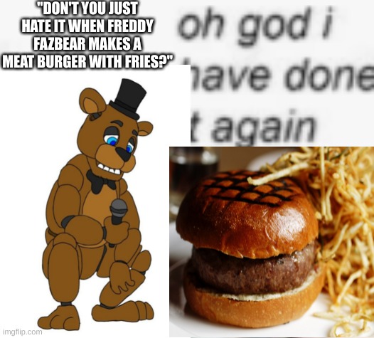 Don't you just hate it when freddy fazbear makes a meat burger with fries? | "DON'T YOU JUST HATE IT WHEN FREDDY FAZBEAR MAKES A MEAT BURGER WITH FRIES?" | image tagged in five nights at freddys,freddy fazbear,oh wow are you actually reading these tags,fries,burger,meat | made w/ Imgflip meme maker