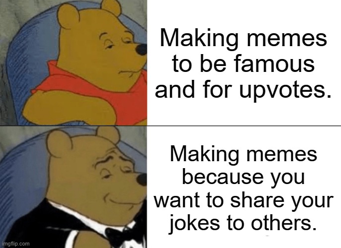 Yeah, it's true for me. (The tuxedo winnie one.) | Making memes to be famous and for upvotes. Making memes because you want to share your jokes to others. | image tagged in memes,tuxedo winnie the pooh | made w/ Imgflip meme maker