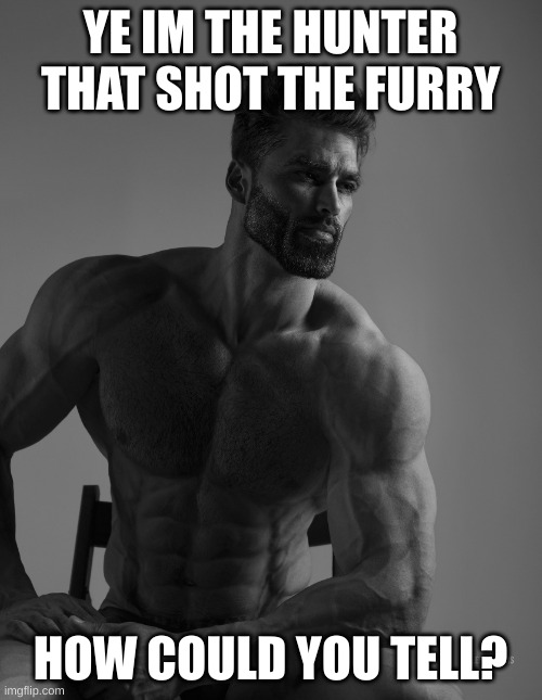 Giga Chad | YE IM THE HUNTER THAT SHOT THE FURRY HOW COULD YOU TELL? | image tagged in giga chad | made w/ Imgflip meme maker