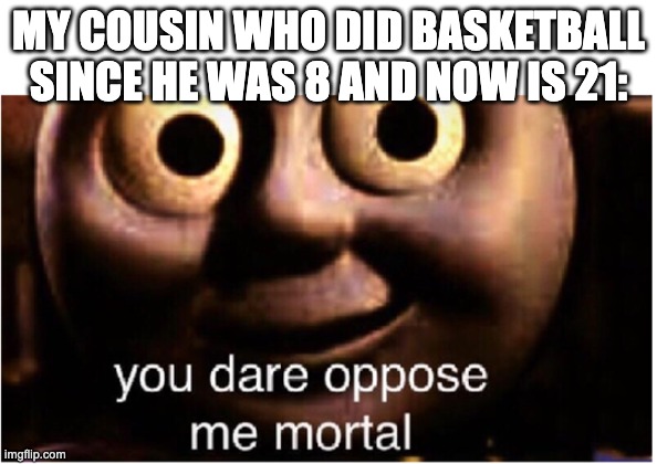 you dare oppose me mortal | MY COUSIN WHO DID BASKETBALL SINCE HE WAS 8 AND NOW IS 21: | image tagged in you dare oppose me mortal | made w/ Imgflip meme maker