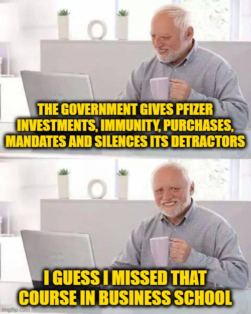Harold Misses Out | THE GOVERNMENT GIVES PFIZER INVESTMENTS, IMMUNITY, PURCHASES, MANDATES AND SILENCES ITS DETRACTORS; I GUESS I MISSED THAT COURSE IN BUSINESS SCHOOL | image tagged in memes,hide the pain harold | made w/ Imgflip meme maker