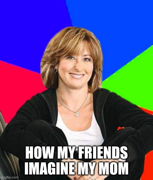 Sheltering Suburban Mom Meme | HOW MY FRIENDS IMAGINE MY MOM | image tagged in memes,sheltering suburban mom | made w/ Imgflip meme maker
